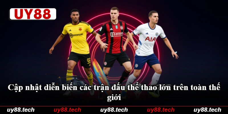 Cập nhật diễn biến các trận đấu thể thao lớn trên toàn thế giới