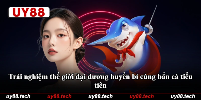 Trải nghiệm thế giới đại dương huyền bí cùng bắn cá tiểu tiên